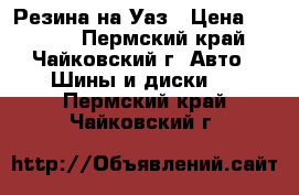 Резина на Уаз › Цена ­ 6 000 - Пермский край, Чайковский г. Авто » Шины и диски   . Пермский край,Чайковский г.